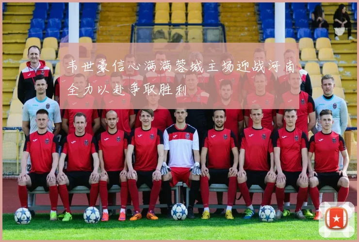 韦世豪信心满满蓉城主场迎战河南全力以赴争取胜利