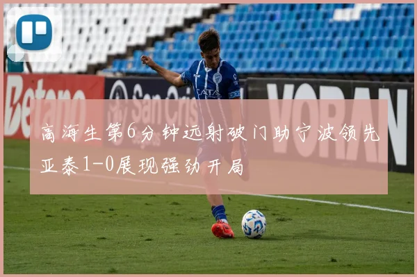 高海生第6分钟远射破门助宁波领先亚泰1-0展现强劲开局