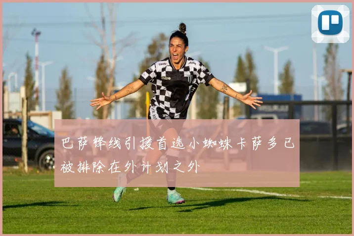 巴萨锋线引援首选小蜘蛛卡萨多已被排除在外计划之外
