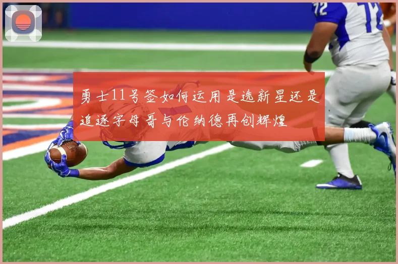 勇士11号签如何运用是选新星还是追逐字母哥与伦纳德再创辉煌