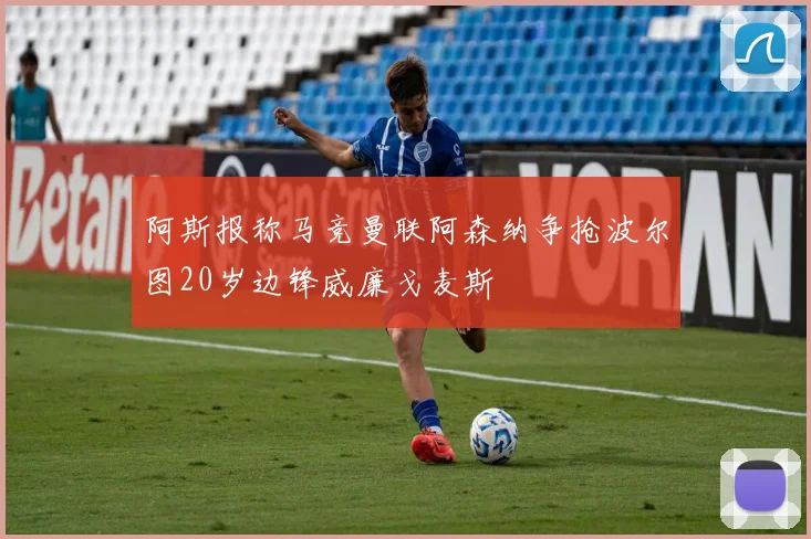 阿斯报称马竞曼联阿森纳争抢波尔图20岁边锋威廉戈麦斯