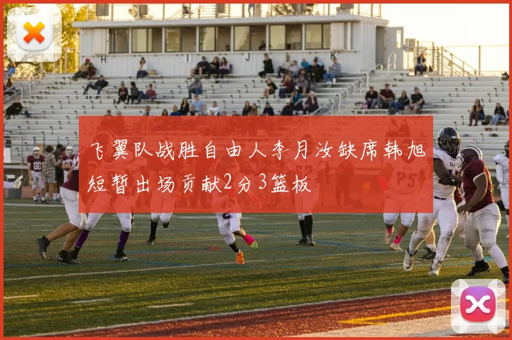 飞翼队战胜自由人李月汝缺席韩旭短暂出场贡献2分3篮板