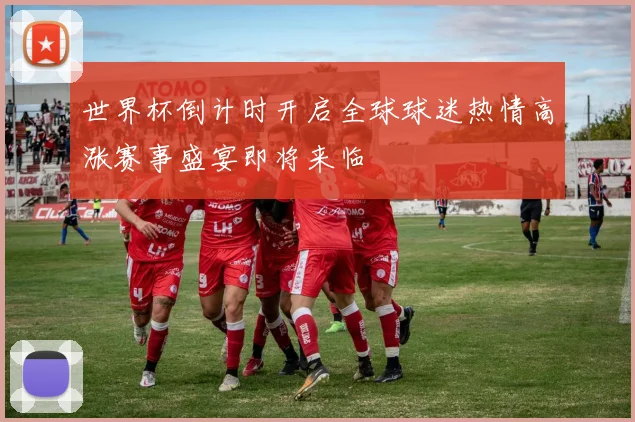 世界杯倒计时开启全球球迷热情高涨赛事盛宴即将来临