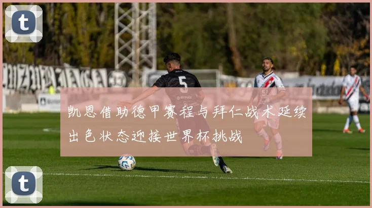 凯恩借助德甲赛程与拜仁战术延续出色状态迎接世界杯挑战