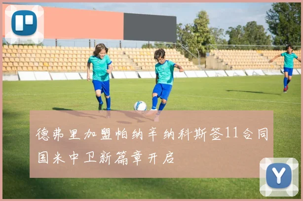 德弗里加盟帕纳辛纳科斯签11合同国米中卫新篇章开启