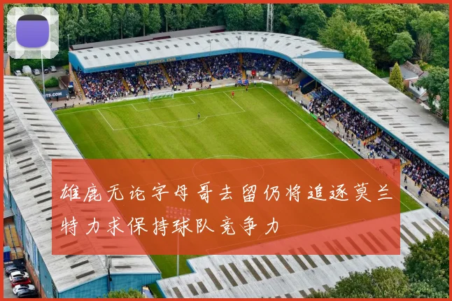 雄鹿无论字母哥去留仍将追逐莫兰特力求保持球队竞争力