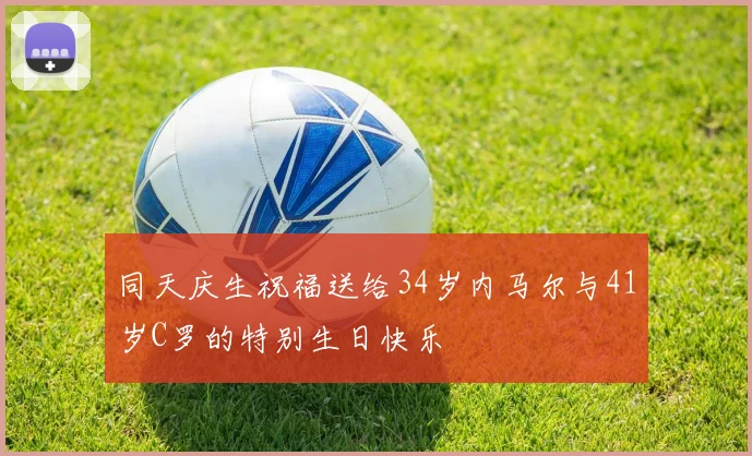 同天庆生祝福送给34岁内马尔与41岁C罗的特别生日快乐