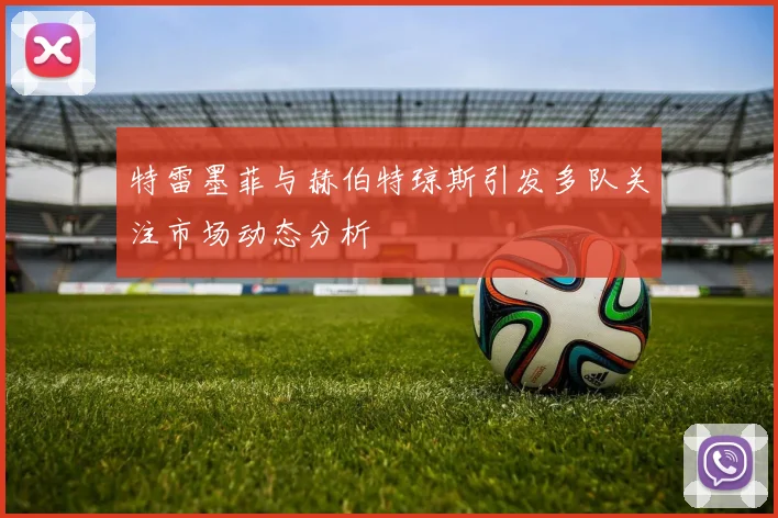 特雷墨菲与赫伯特琼斯引发多队关注市场动态分析