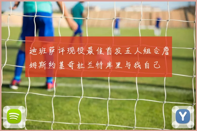 迪班萨评现役最佳首发五人组合詹姆斯约基奇杜兰特库里与我自己