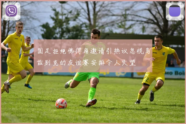 国足拒绝佛得角邀请引热议忽视乌兹别克的友谊赛安排令人失望