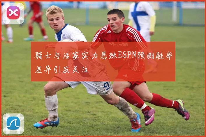 骑士与活塞实力悬殊ESPN预测胜率差异引发关注