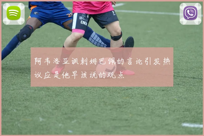阿韦洛亚讽刺姆巴佩的言论引发热议应是他早该说的观点